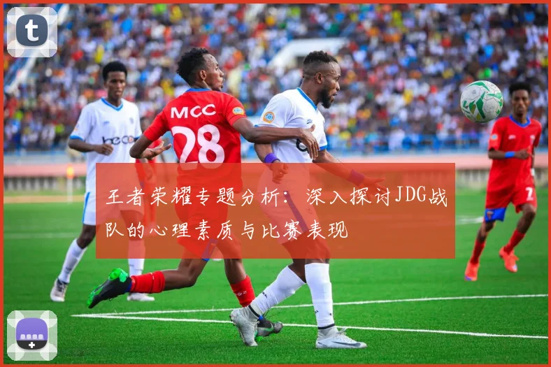 王者荣耀专题分析：深入探讨JDG战队的心理素质与比赛表现