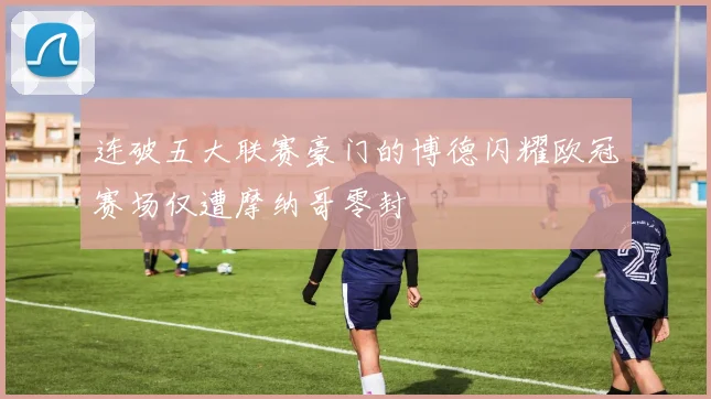 连破五大联赛豪门的博德闪耀欧冠赛场仅遭摩纳哥零封