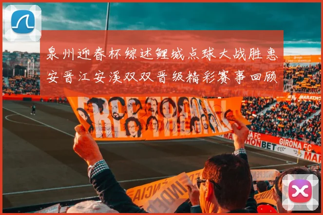 泉州迎春杯综述鲤城点球大战胜惠安晋江安溪双双晋级精彩赛事回顾