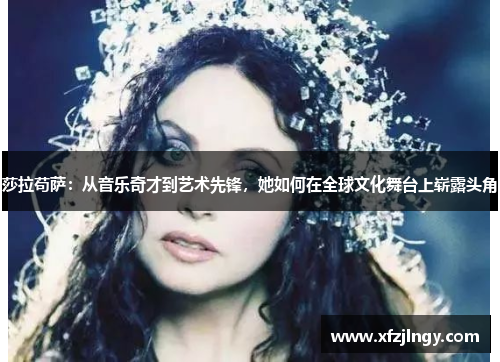 莎拉苟萨：从音乐奇才到艺术先锋，她如何在全球文化舞台上崭露头角