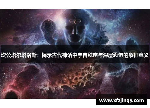坎公塔尔塔洛斯：揭示古代神话中宇宙秩序与深层恐惧的象征意义
