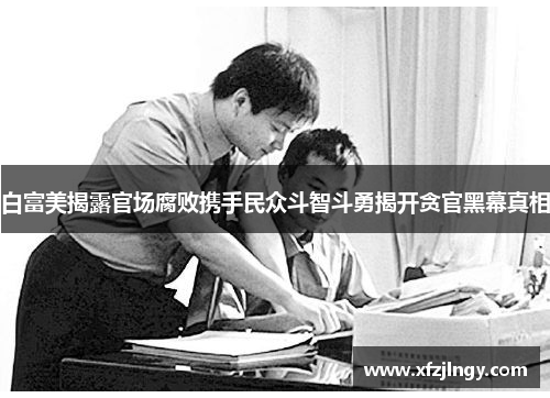白富美揭露官场腐败携手民众斗智斗勇揭开贪官黑幕真相