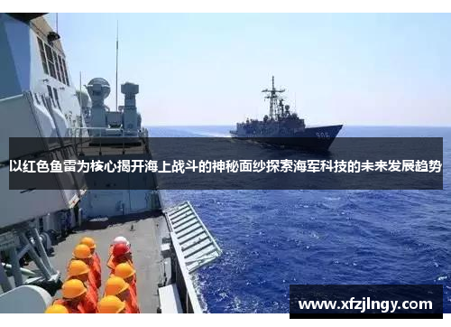 以红色鱼雷为核心揭开海上战斗的神秘面纱探索海军科技的未来发展趋势