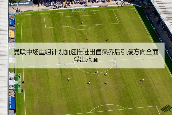 曼联中场重组计划加速推进出售桑乔后引援方向全面浮出水面