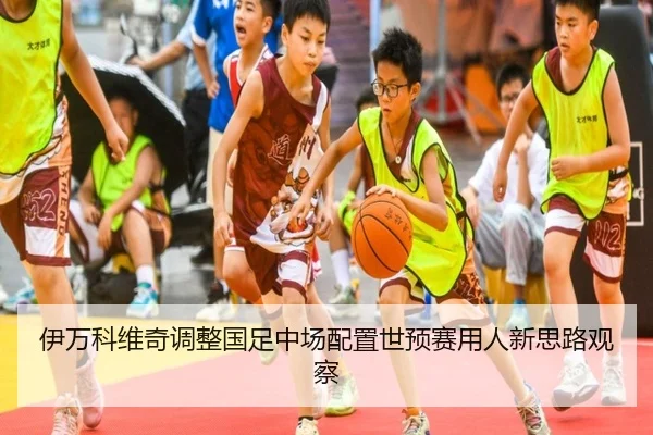 伊万科维奇调整国足中场配置世预赛用人新思路观察