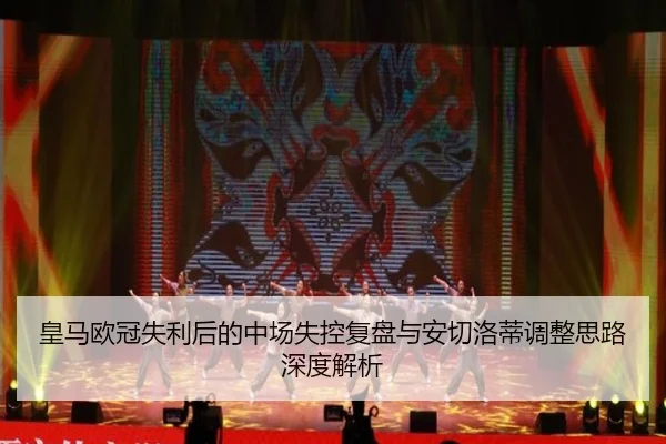皇马欧冠失利后的中场失控复盘与安切洛蒂调整思路深度解析