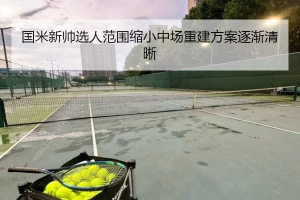 国米新帅选人范围缩小中场重建方案逐渐清晰