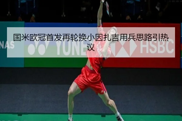 国米欧冠首发再轮换小因扎吉用兵思路引热议