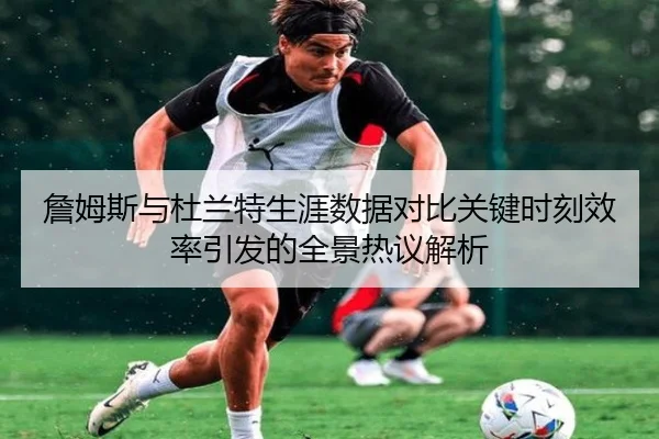 詹姆斯与杜兰特生涯数据对比关键时刻效率引发的全景热议解析