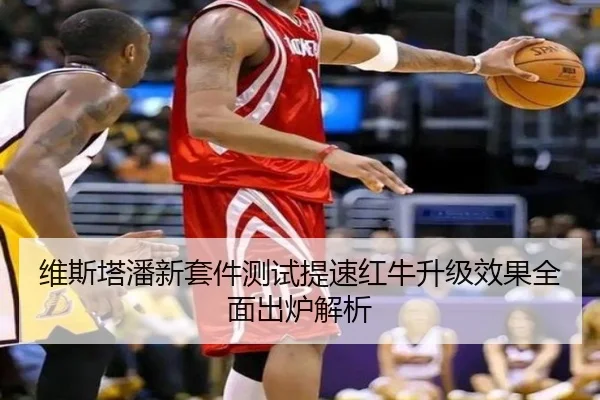 维斯塔潘新套件测试提速红牛升级效果全面出炉解析