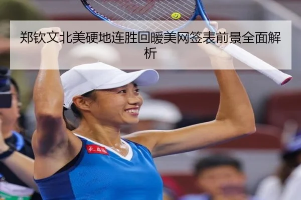 郑钦文北美硬地连胜回暖美网签表前景全面解析
